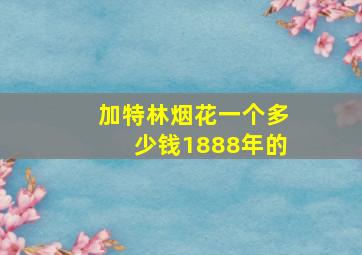 加特林烟花一个多少钱1888年的