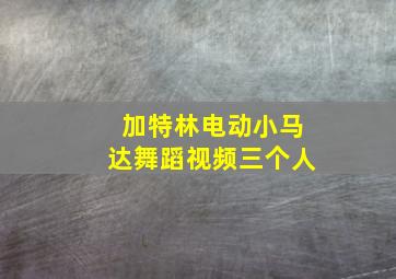 加特林电动小马达舞蹈视频三个人