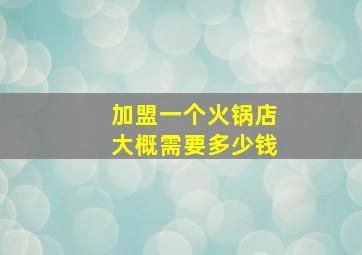 加盟一个火锅店大概需要多少钱