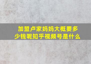 加盟卢家妈妈大概要多少钱呢知乎视频号是什么