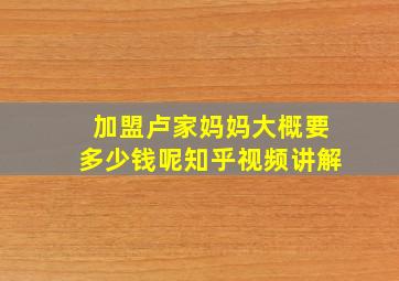 加盟卢家妈妈大概要多少钱呢知乎视频讲解