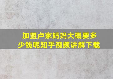 加盟卢家妈妈大概要多少钱呢知乎视频讲解下载