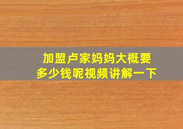 加盟卢家妈妈大概要多少钱呢视频讲解一下