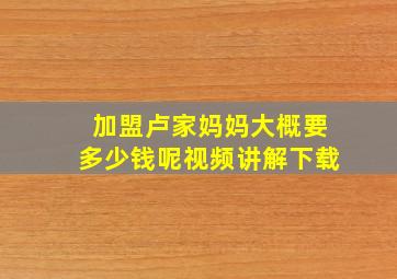 加盟卢家妈妈大概要多少钱呢视频讲解下载