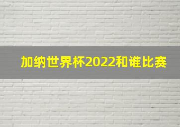 加纳世界杯2022和谁比赛