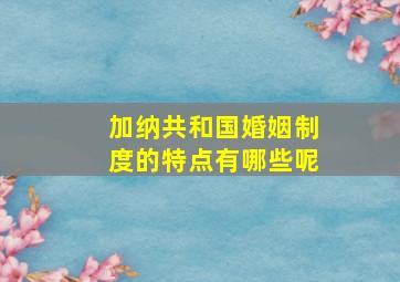 加纳共和国婚姻制度的特点有哪些呢