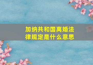 加纳共和国离婚法律规定是什么意思