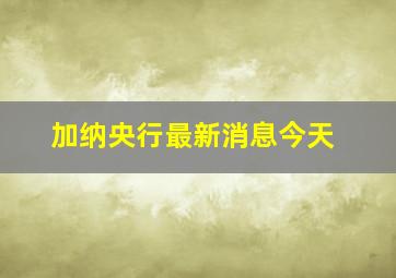 加纳央行最新消息今天