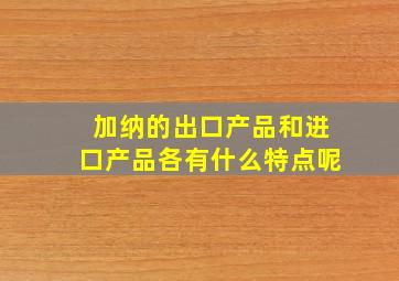 加纳的出口产品和进口产品各有什么特点呢