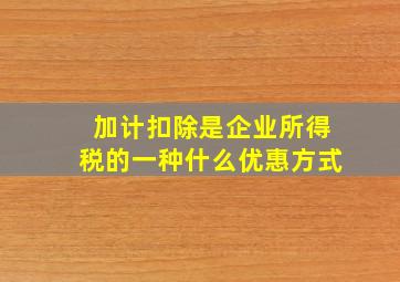 加计扣除是企业所得税的一种什么优惠方式