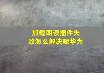 加载朗读插件失败怎么解决呢华为