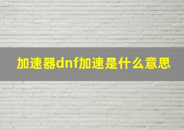 加速器dnf加速是什么意思