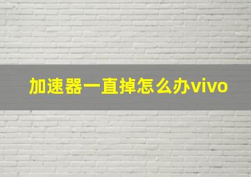 加速器一直掉怎么办vivo