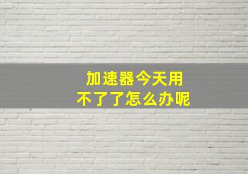 加速器今天用不了了怎么办呢