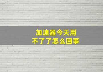 加速器今天用不了了怎么回事