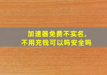 加速器免费不实名,不用充钱可以吗安全吗