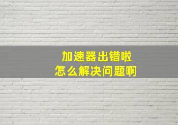 加速器出错啦怎么解决问题啊