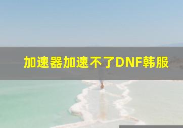 加速器加速不了DNF韩服