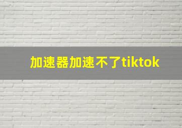 加速器加速不了tiktok