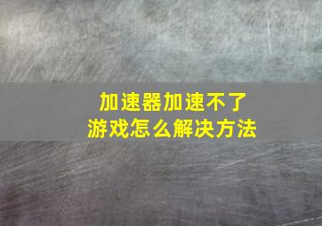 加速器加速不了游戏怎么解决方法