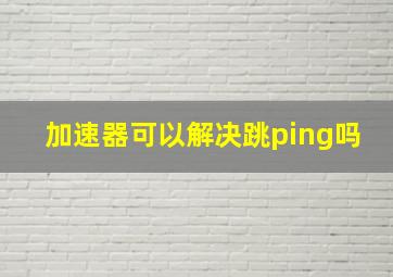 加速器可以解决跳ping吗