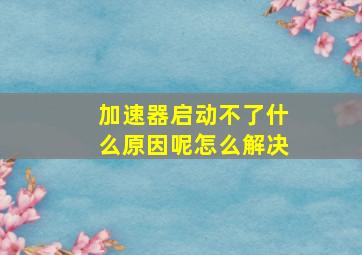 加速器启动不了什么原因呢怎么解决