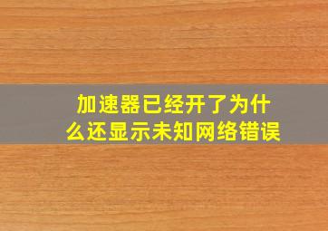 加速器已经开了为什么还显示未知网络错误