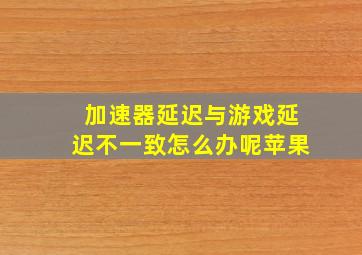 加速器延迟与游戏延迟不一致怎么办呢苹果