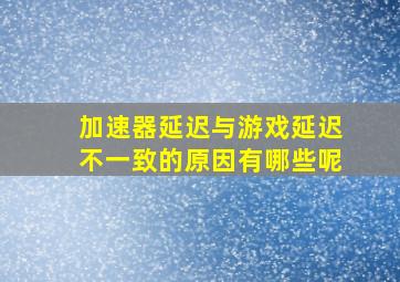 加速器延迟与游戏延迟不一致的原因有哪些呢