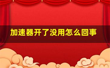 加速器开了没用怎么回事