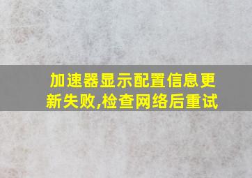 加速器显示配置信息更新失败,检查网络后重试