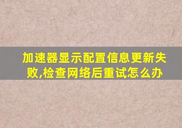 加速器显示配置信息更新失败,检查网络后重试怎么办