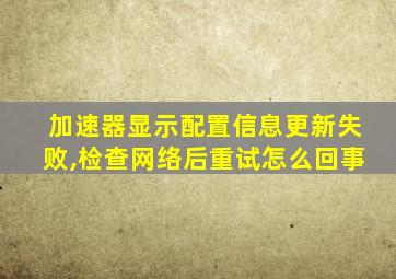 加速器显示配置信息更新失败,检查网络后重试怎么回事