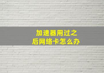 加速器用过之后网络卡怎么办