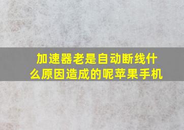 加速器老是自动断线什么原因造成的呢苹果手机