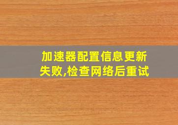 加速器配置信息更新失败,检查网络后重试