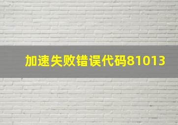 加速失败错误代码81013