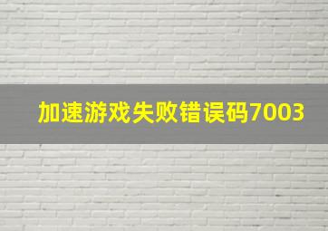 加速游戏失败错误码7003