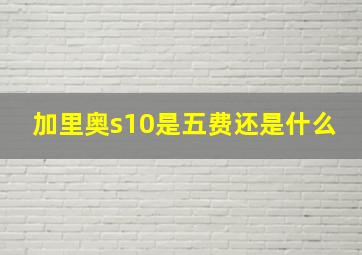 加里奥s10是五费还是什么