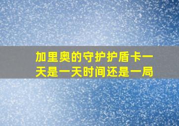 加里奥的守护护盾卡一天是一天时间还是一局