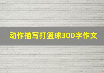 动作描写打篮球300字作文