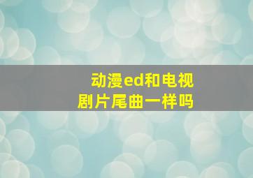 动漫ed和电视剧片尾曲一样吗