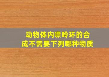 动物体内嘌呤环的合成不需要下列哪种物质