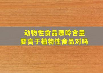 动物性食品嘌呤含量要高于植物性食品对吗