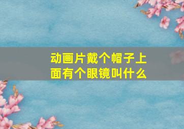 动画片戴个帽子上面有个眼镜叫什么