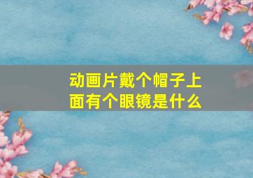 动画片戴个帽子上面有个眼镜是什么