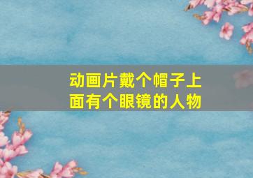 动画片戴个帽子上面有个眼镜的人物