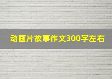 动画片故事作文300字左右