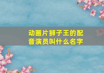 动画片狮子王的配音演员叫什么名字