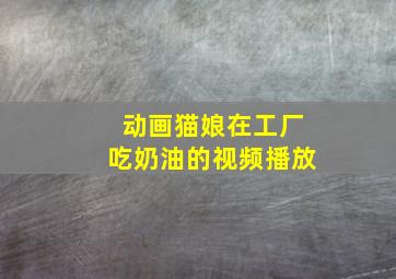 动画猫娘在工厂吃奶油的视频播放